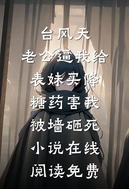 台风天，老公逼我给表妹买降糖药害我被墙砸死小说在线阅读免费