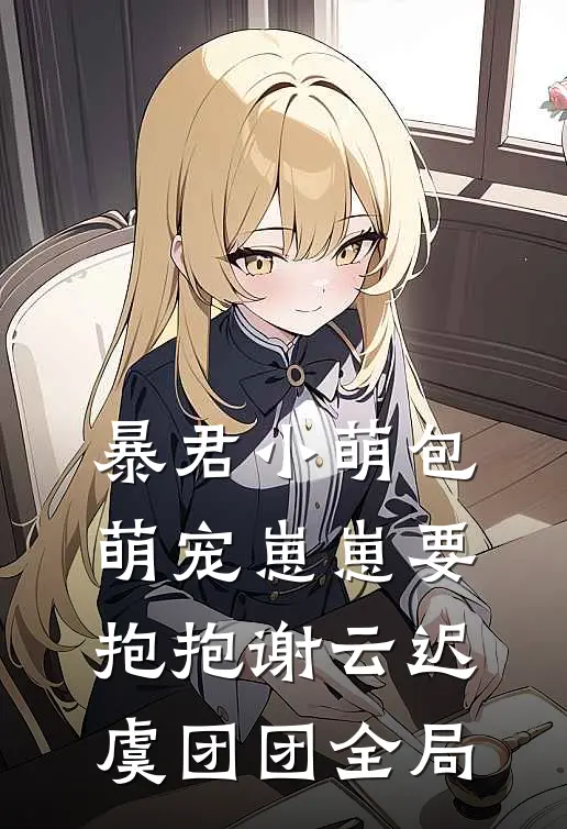 暴君小萌包，萌宠崽崽要抱抱谢云迟虞团团全局
