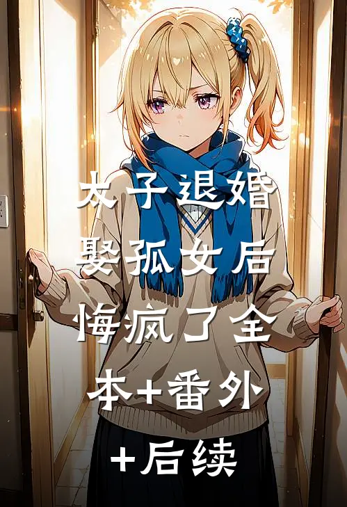 太子退婚娶孤女后，悔疯了全本+番外+后续