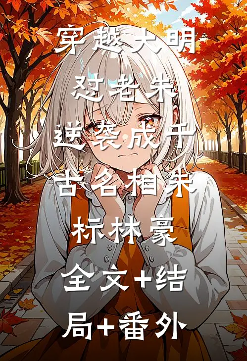 穿越大明怼老朱，逆袭成千古名相朱标林豪:全文+结局+番外