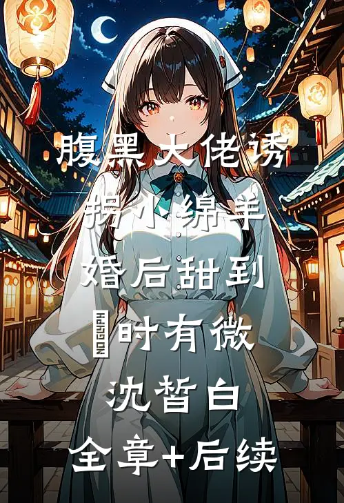 腹黑大佬诱拐小绵羊，婚后甜到齁时有微沈皙白:全章+后续