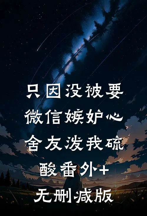 只因没被要微信嫉妒心舍友泼我硫酸番外+无删减版