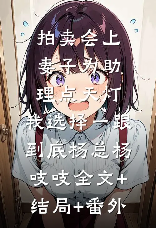 拍卖会上妻子为助理点天灯，我选择一跟到底杨总杨吱吱全文+结局+番外