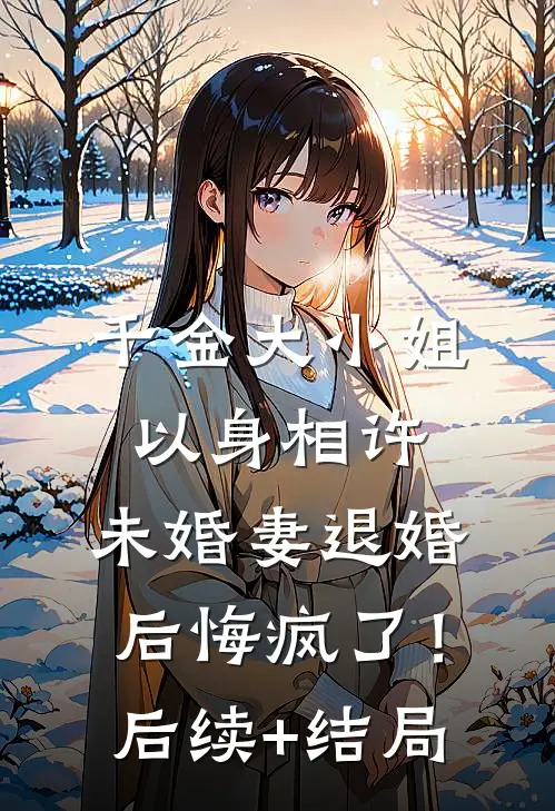 千金大小姐以身相许，未婚妻退婚后悔疯了！后续+结局