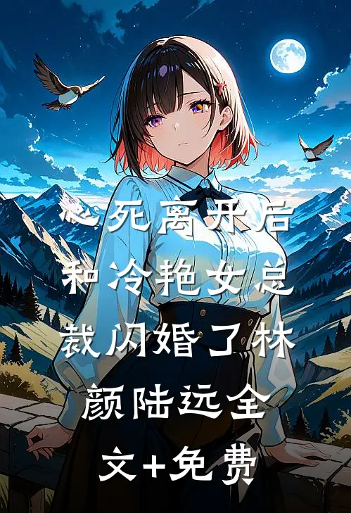 心死离开后，和冷艳女总裁闪婚了林颜陆远全文+免费