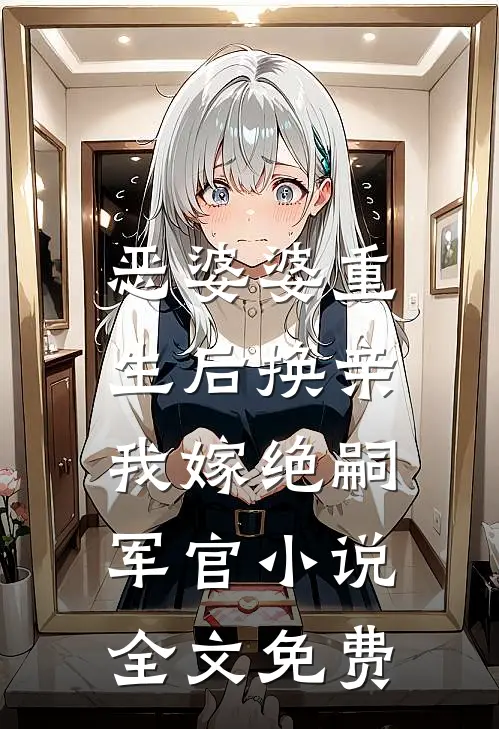 恶婆婆重生后换亲，我嫁绝嗣军官小说全文免费