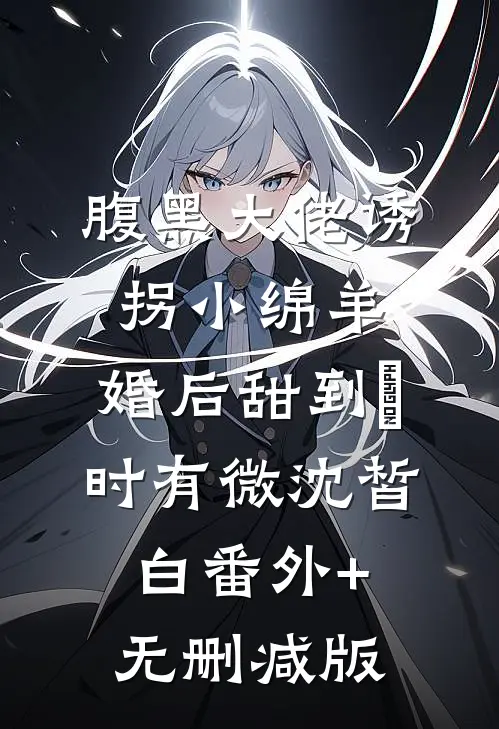 腹黑大佬诱拐小绵羊，婚后甜到齁时有微沈皙白番外+无删减版