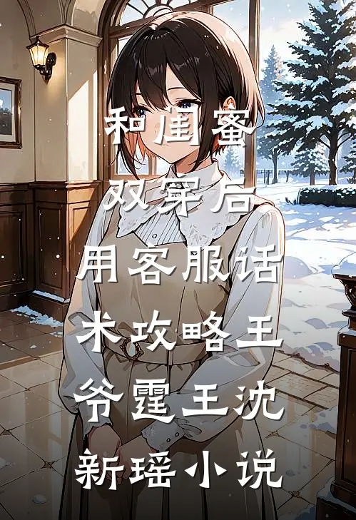和闺蜜双穿后，用客服话术攻略王爷霆王沈新瑶小说