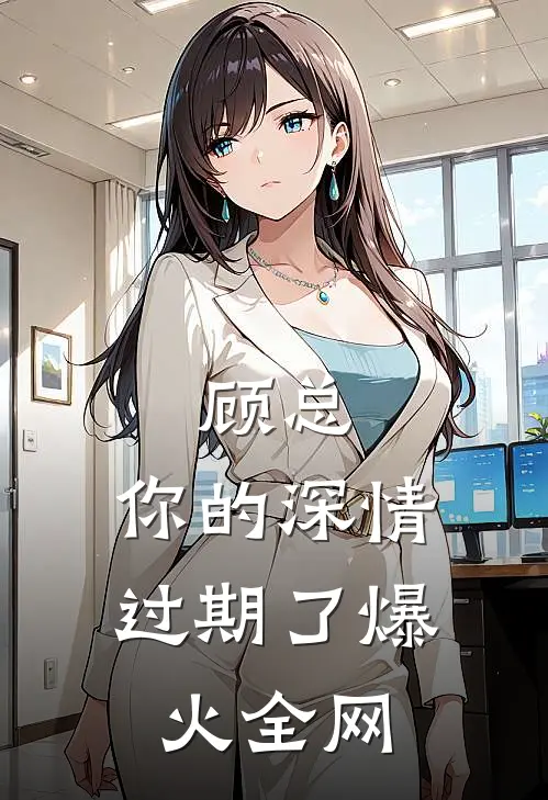 顾总，你的深情过期了爆火全网