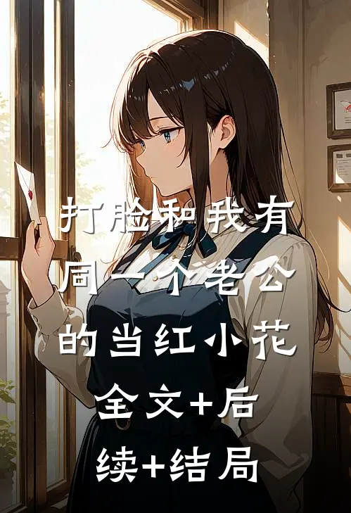 打脸和我有同一个老公的当红小花:全文+后续+结局