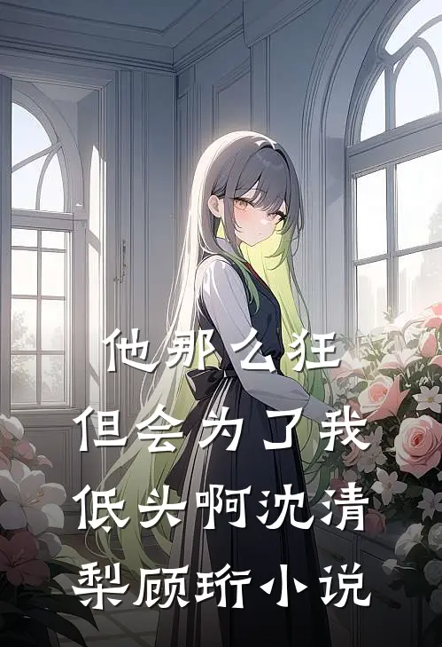 他那么狂，但会为了我低头啊沈清梨顾珩小说