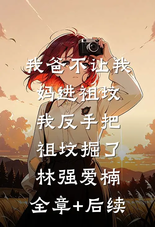 我爸不让我妈进祖坟，我反手把祖坟掘了林强爱楠:全章+后续