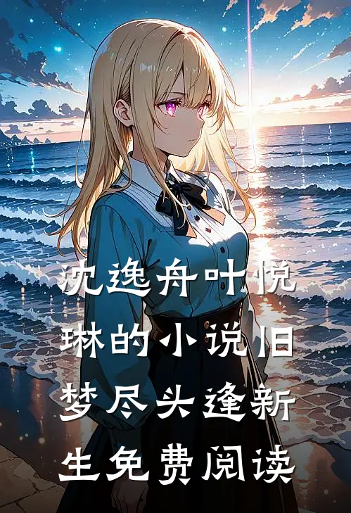 沈逸舟叶悦琳的小说旧梦尽头逢新生免费阅读
