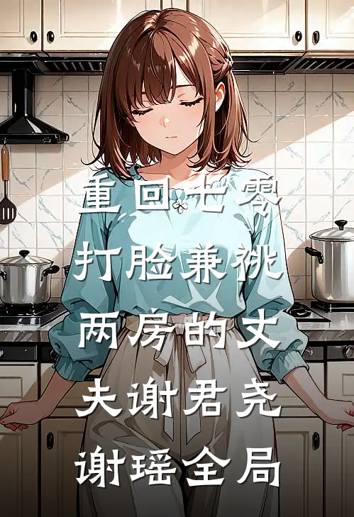 重回七零，打脸兼祧两房的丈夫谢君尧谢瑶全局