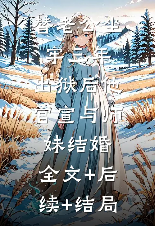 替老公坐牢三年，出狱后他官宣与师妹结婚:全文+后续+结局