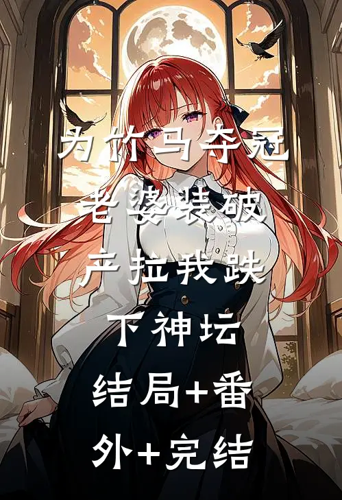 为竹马夺冠，老婆装破产拉我跌下神坛:结局+番外+完结