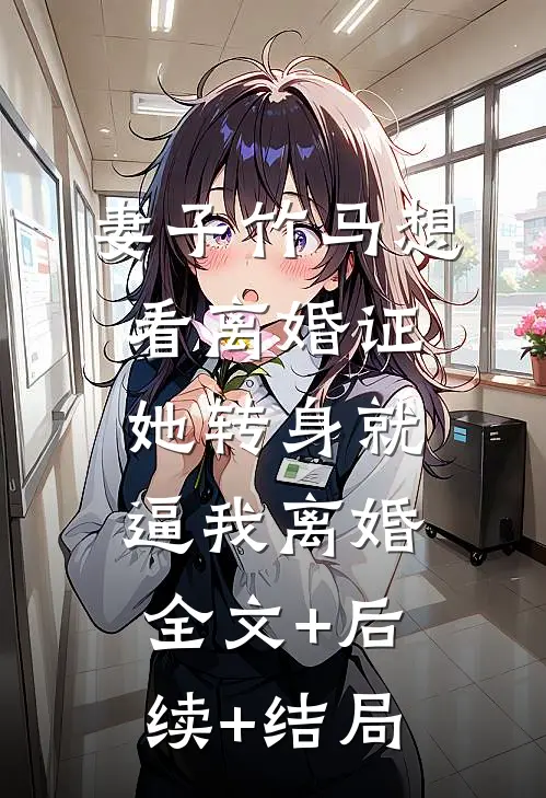 妻子竹马想看离婚证，她转身就逼我离婚:全文+后续+结局