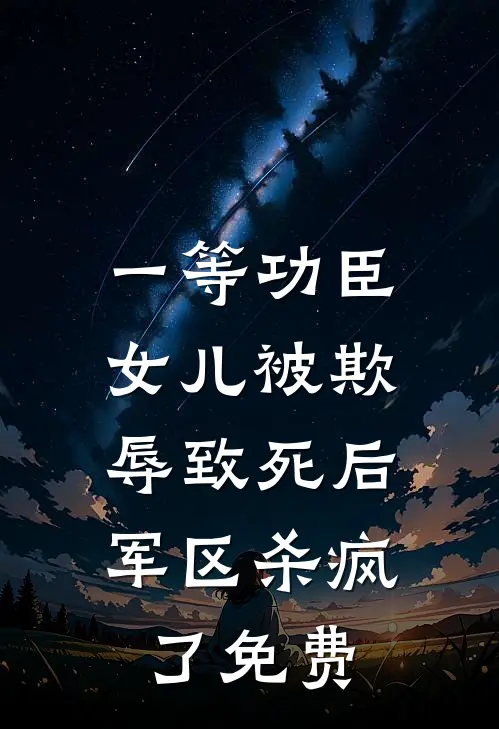 一等功臣女儿被欺辱致死后，军区杀疯了免费