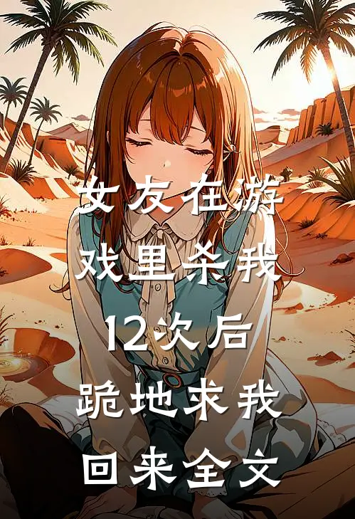 女友在游戏里杀我12次后，跪地求我回来全文