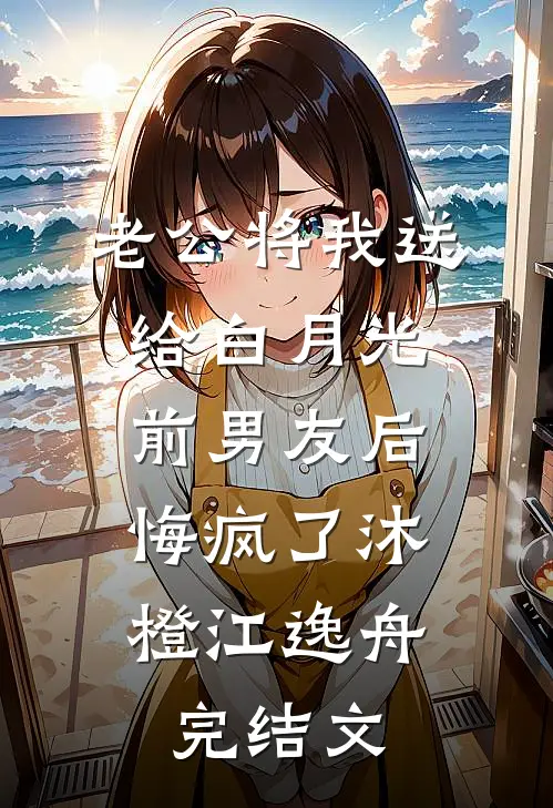 老公将我送给白月光前男友后，悔疯了沐橙江逸舟完结文