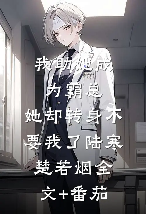 我助她成为霸总，她却转身不要我了陆寒楚若烟全文+番茄