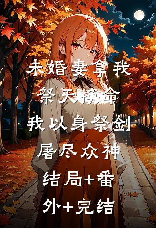 未婚妻拿我祭天换命，我以身祭剑，屠尽众神:结局+番外+完结