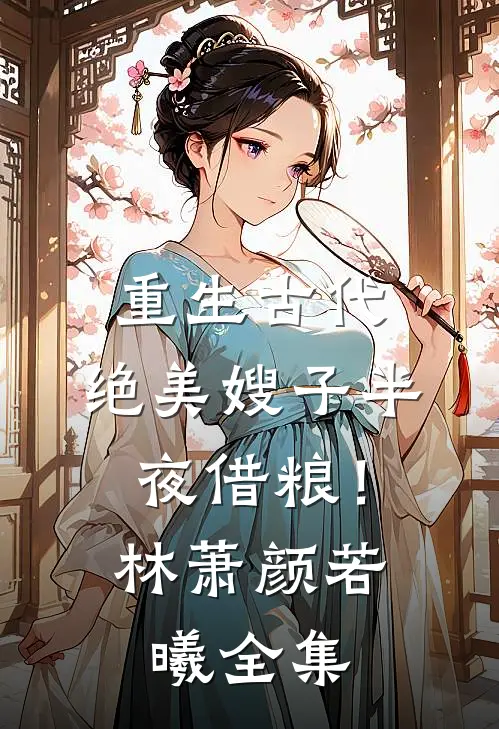 重生古代：绝美嫂子半夜借粮！林萧颜若曦全集