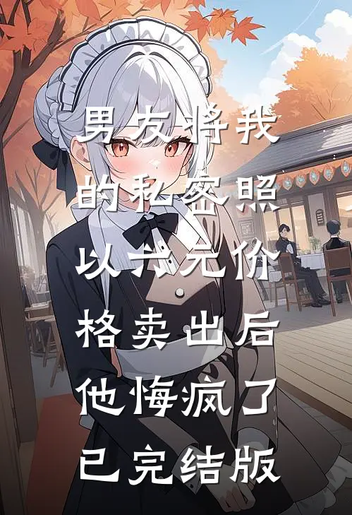 男友将我的私密照以六元价格卖出后，他悔疯了已完结版