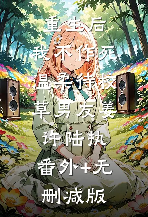 重生后，我不作死，温柔待校草男友姜许陆执:番外+无删减版