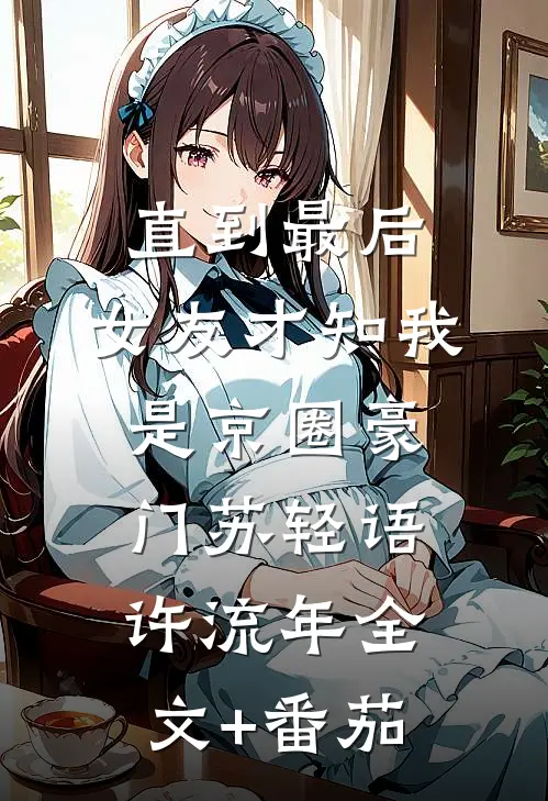 直到最后，女友才知我是京圈豪门苏轻语许流年全文+番茄
