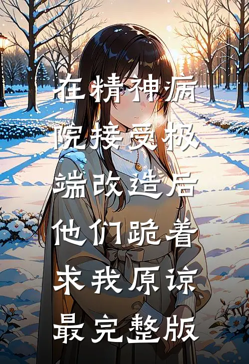 在精神病院接受极端改造后，他们跪着求我原谅最完整版