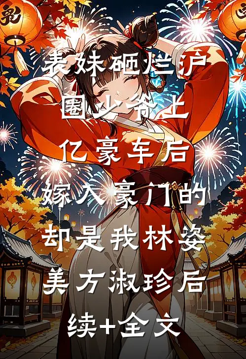 表妹砸烂沪圈少爷上亿豪车后，嫁入豪门的却是我林姿美方淑珍后续+全文