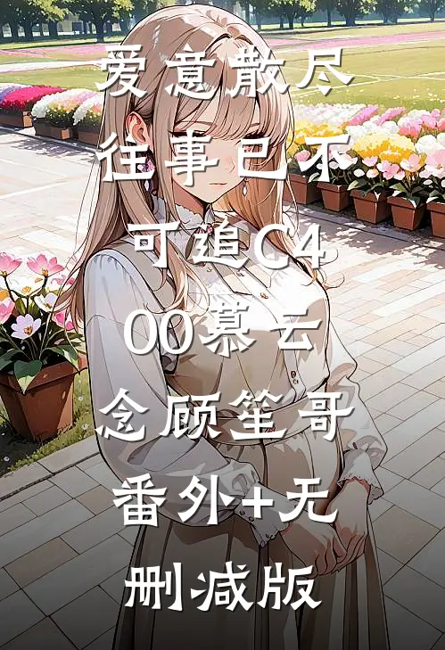 爱意散尽，往事已不可追C400慕云念顾笙哥:番外+无删减版