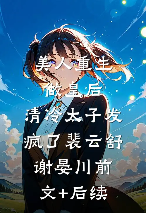 美人重生做皇后，清冷太子发疯了裴云舒谢晏川前文+后续