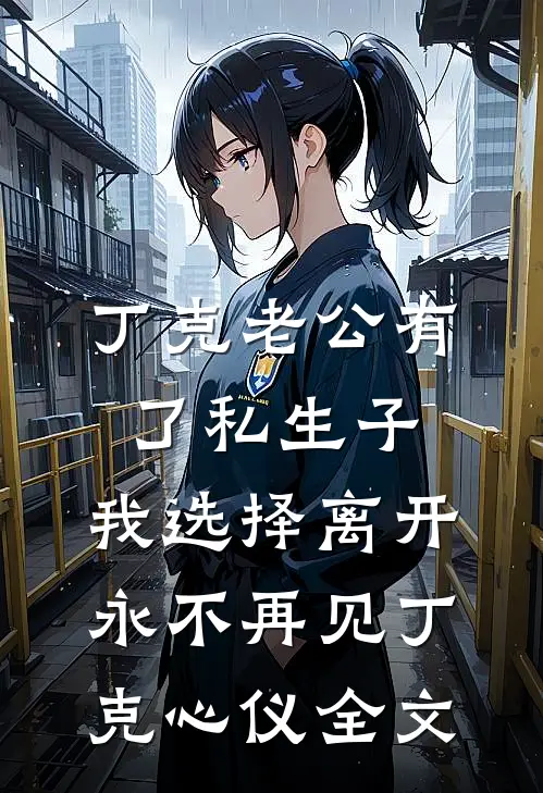 丁克老公有了私生子，我选择离开永不再见丁克心仪全文