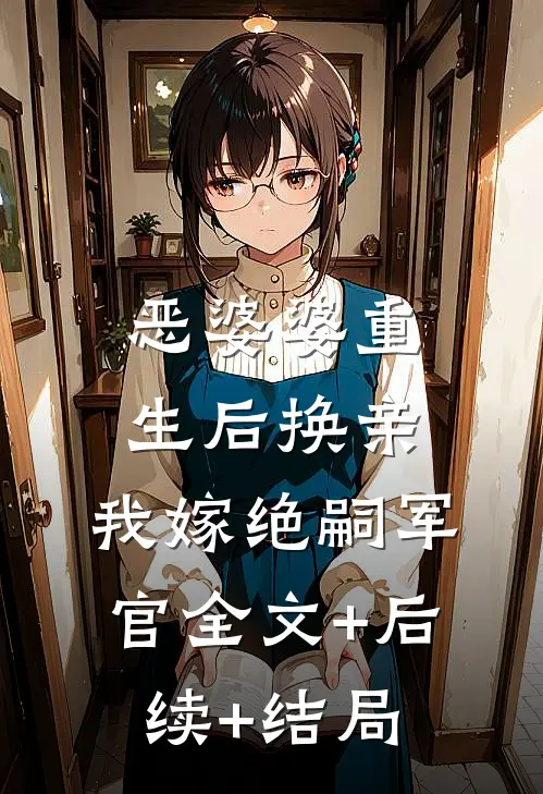 恶婆婆重生后换亲，我嫁绝嗣军官全文+后续+结局