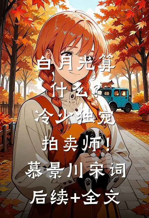 白月光算什么？冷少独宠拍卖师！慕景川宋词后续+全文