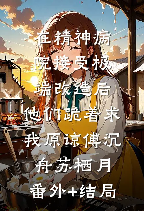 在精神病院接受极端改造后，他们跪着求我原谅傅沉舟苏栖月:(番外)+(结局)