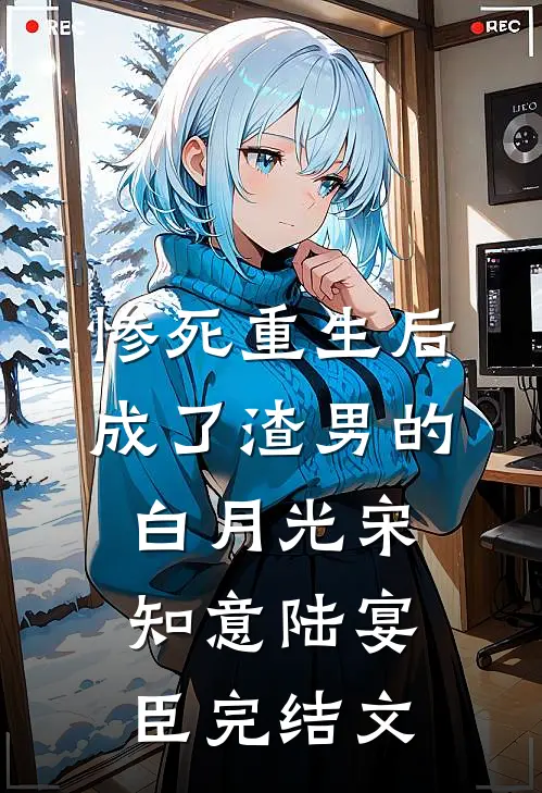 惨死重生后，成了渣男的白月光宋知意陆宴臣完结文