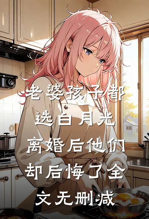 老婆孩子都选白月光，离婚后他们却后悔了全文无删减