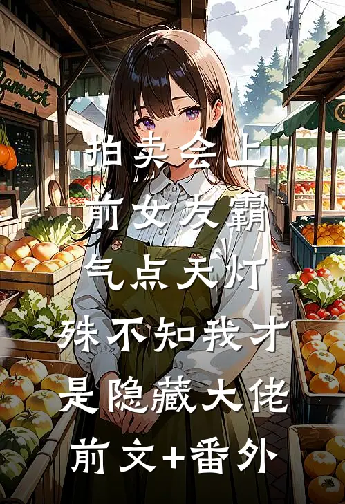 拍卖会上前女友霸气点天灯，殊不知我才是隐藏大佬前文+番外