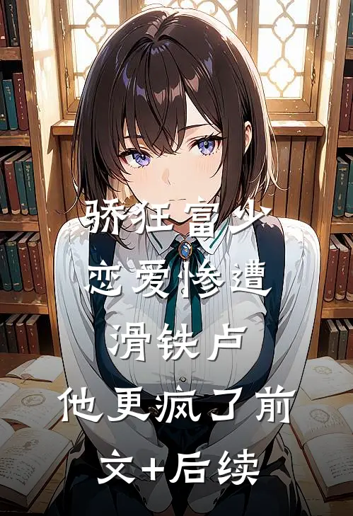 骄狂富少恋爱惨遭滑铁卢，他更疯了前文+后续