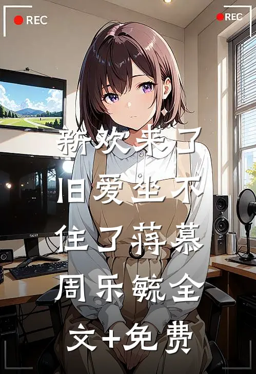 新欢来了，旧爱坐不住了蒋慕周乐毓全文+免费