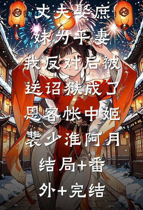 丈夫娶庶妹为平妻，我反对后被送诏狱成了恩客帐中姬裴少淮阿月:结局+番外+完结