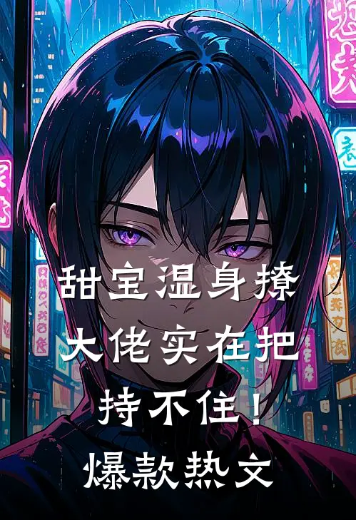甜宝湿身撩，大佬实在把持不住！爆款热文