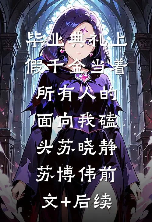 毕业典礼上，假千金当着所有人的面向我磕头苏晓静苏博伟前文+后续
