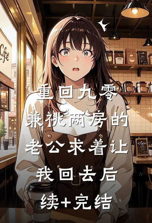 重回九零，兼祧两房的老公求着让我回去后续+完结