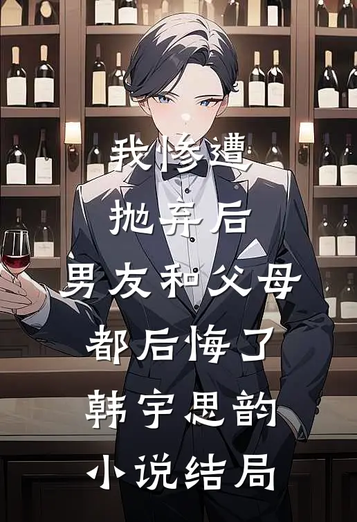 我惨遭抛弃后，男友和父母都后悔了韩宇思韵小说结局