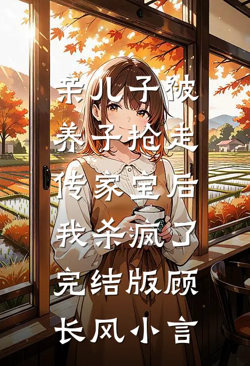 亲儿子被养子抢走传家宝后，我杀疯了完结版顾长风小言