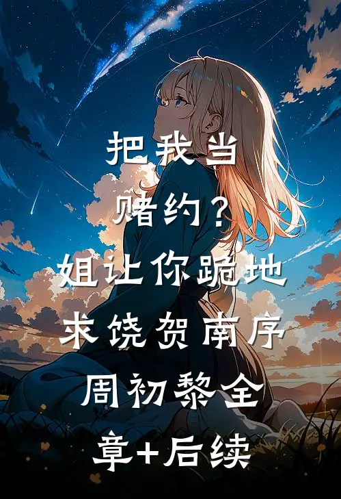 把我当赌约？姐让你跪地求饶贺南序周初黎全章+后续